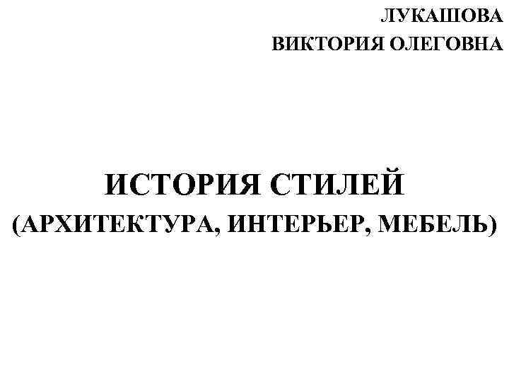     ЛУКАШОВА   ВИКТОРИЯ ОЛЕГОВНА   ИСТОРИЯ СТИЛЕЙ (АРХИТЕКТУРА,