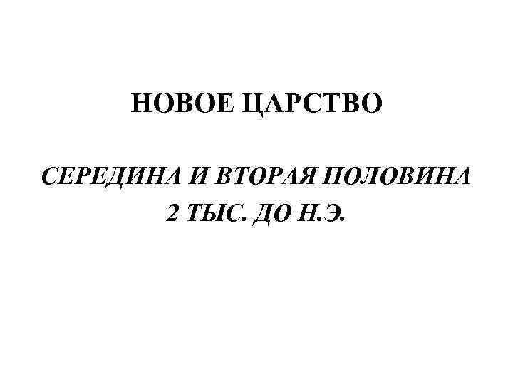  НОВОЕ ЦАРСТВО СЕРЕДИНА И ВТОРАЯ ПОЛОВИНА  2 ТЫС. ДО Н. Э. 