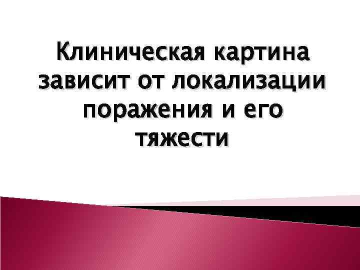  Клиническая картина зависит от локализации  поражения и его   тяжести 