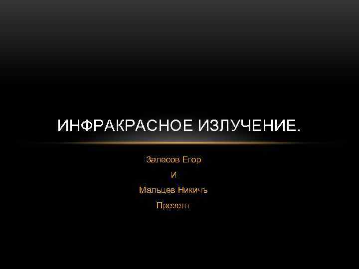 ИНФРАКРАСНОЕ ИЗЛУЧЕНИЕ.   Залесов Егор   И  Мальцев Никичъ  Презент