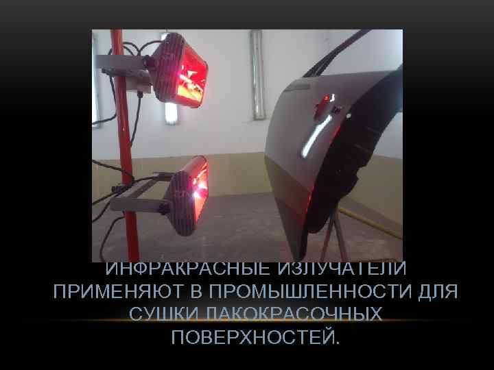   ИНФРАКРАСНЫЕ ИЗЛУЧАТЕЛИ ПРИМЕНЯЮТ В ПРОМЫШЛЕННОСТИ ДЛЯ  СУШКИ ЛАКОКРАСОЧНЫХ   ПОВЕРХНОСТЕЙ.