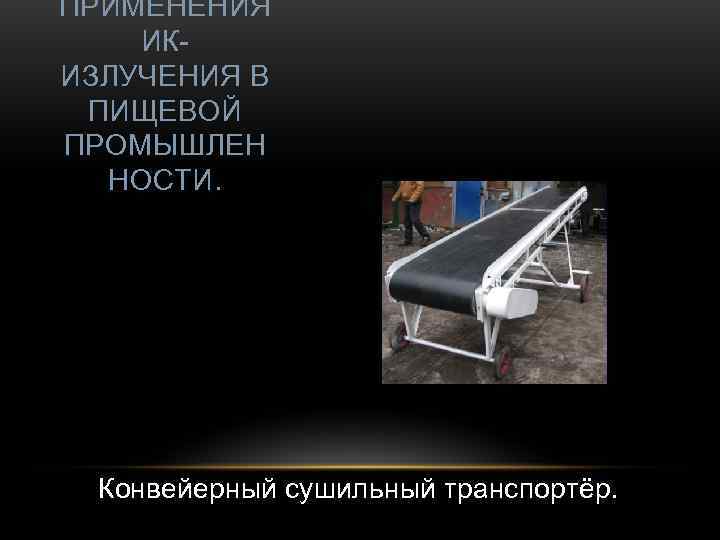 ПРИМЕНЕНИЯ ИК- ИЗЛУЧЕНИЯ В ПИЩЕВОЙ ПРОМЫШЛЕН  НОСТИ.  Конвейерный сушильный транспортёр. 