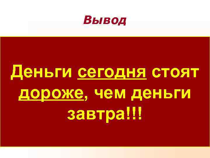 Вывод Деньги сегодня стоят дороже, чем деньги завтра!!! Вывод Деньги сегодня стоят дороже, чем деньги завтра!!!