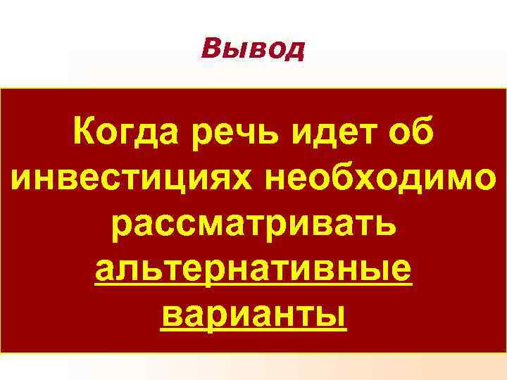 Вывод Когда речь идет об инвестициях необходимо рассматривать альтернативные варианты Вывод Когда речь идет об инвестициях необходимо рассматривать альтернативные варианты