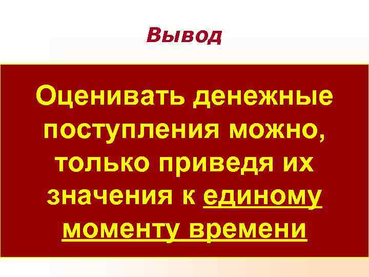 Вывод Оценивать денежные поступления можно, только приведя их значения к Вывод Оценивать денежные поступления можно, только приведя их значения к