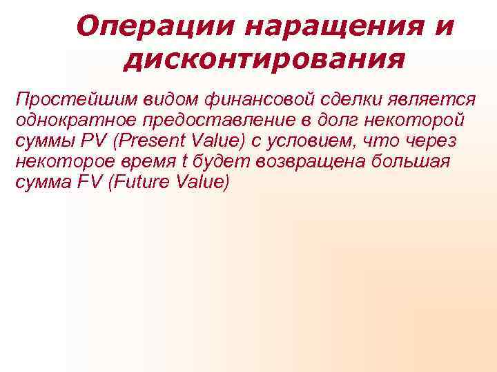 Операции наращения и дисконтирования Простейшим видом финансовой сделки является однократное предоставление Операции наращения и дисконтирования Простейшим видом финансовой сделки является однократное предоставление