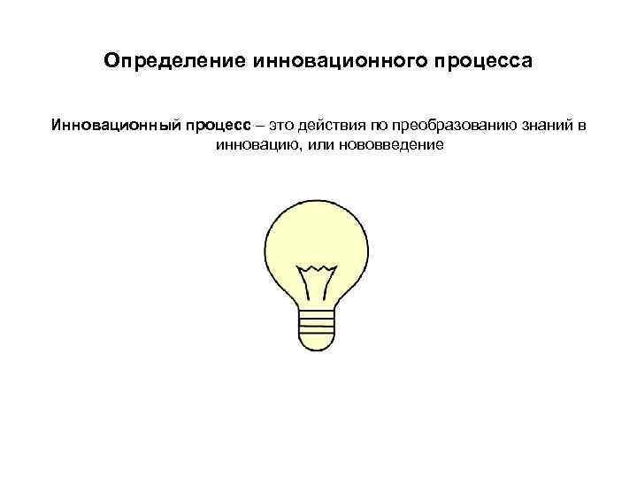 Определение инновационного процесса Инновационный процесс – это действия по преобразованию знаний в Определение инновационного процесса Инновационный процесс – это действия по преобразованию знаний в