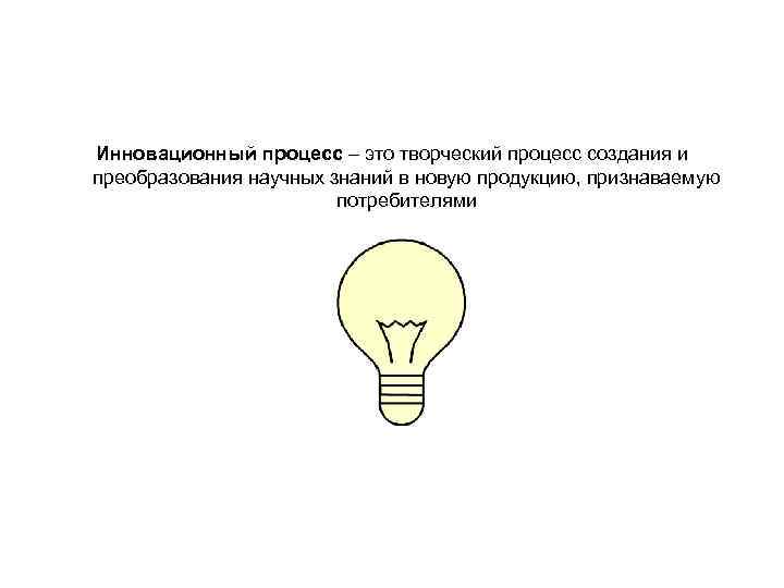 Инновационный процесс – это творческий процесс создания и преобразования научных знаний в новую продукцию, Инновационный процесс – это творческий процесс создания и преобразования научных знаний в новую продукцию,