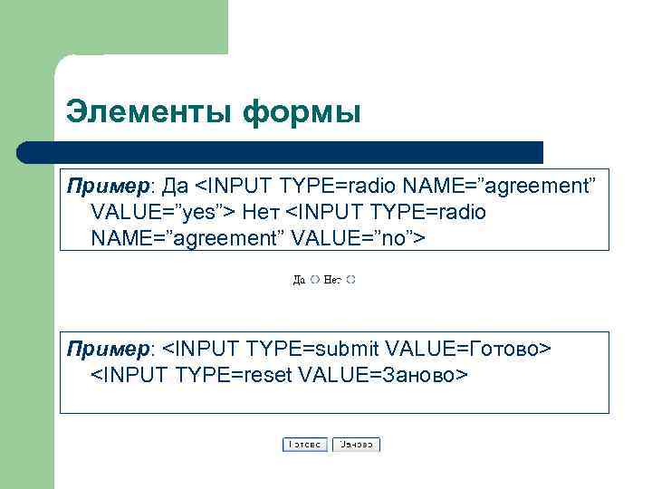 Элементы формы Пример: Да <INPUT TYPE=radio NAME=”agreement”  VALUE=”yes”> Нет <INPUT TYPE=radio  NAME=”agreement”
