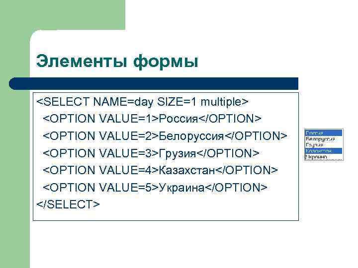 Элементы формы <SELECT NAME=day SIZE=1 multiple> <OPTION VALUE=1>Россия</OPTION> <OPTION VALUE=2>Белоруссия</OPTION> <OPTION VALUE=3>Грузия</OPTION> <OPTION VALUE=4>Казахстан</OPTION>
