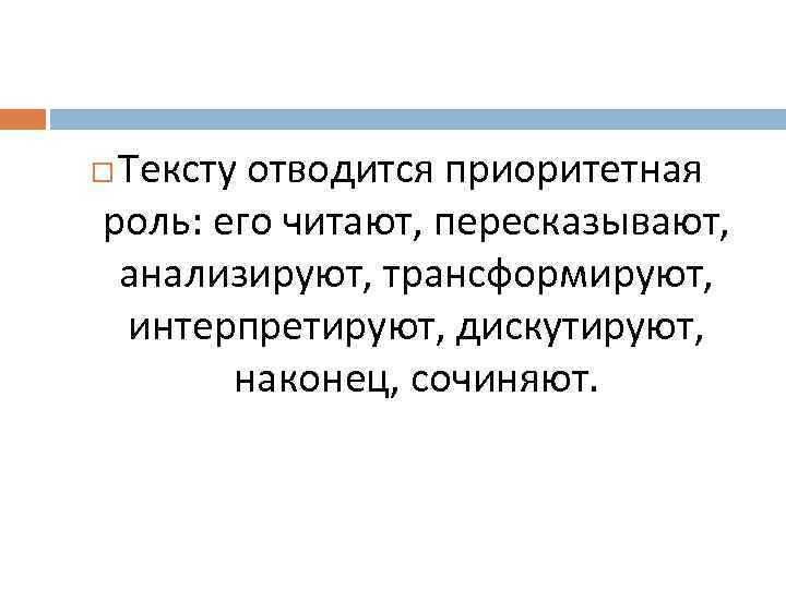  Тексту отводится приоритетная роль: его читают, пересказывают,  анализируют, трансформируют,  интерпретируют, дискутируют,