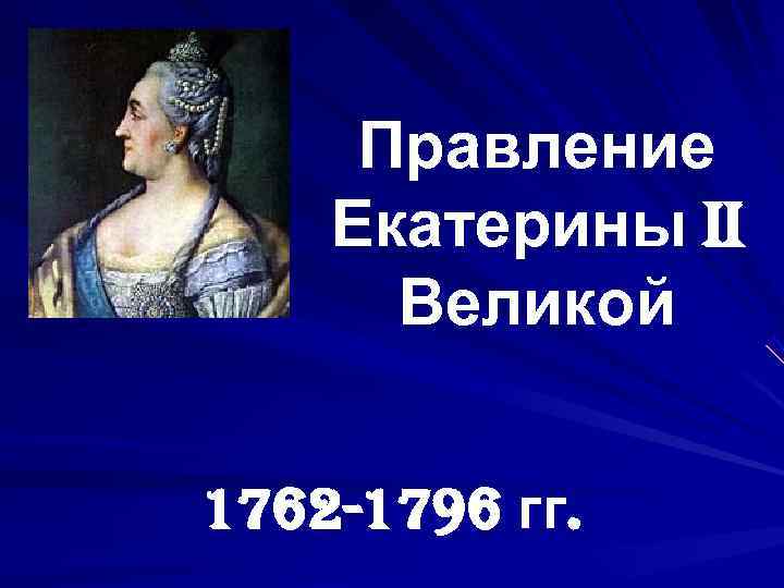  Правление Екатерины II  Великой  1762 -1796 гг. 