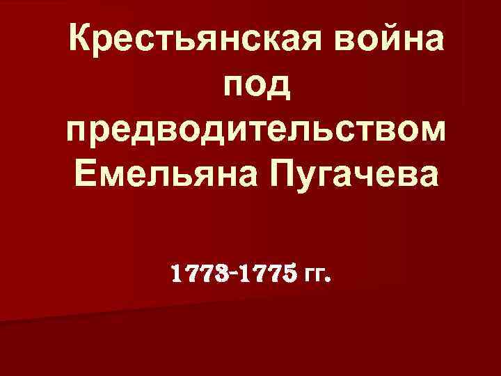 Крестьянская война  под предводительством Емельяна Пугачева 1773 -1775 гг. 