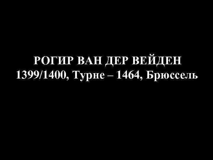 РОГИР ВАН ДЕР ВЕЙДЕН 1399/1400, Турне – 1464, Брюссель 