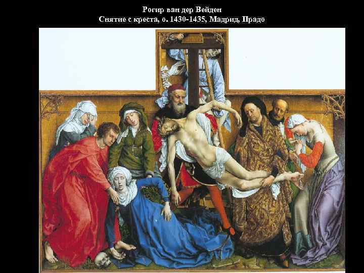 Рогир ван дер Вейден Снятие с креста, о. 1430 -1435, Мадрид, Прадо 