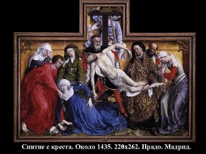 Снятие с креста. Около 1435. 220 х262. Прадо. Мадрид. 