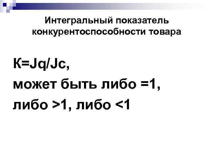   Интегральный показатель  конкурентоспособности товара  К=Jq/Jc, может быть либо =1, либо