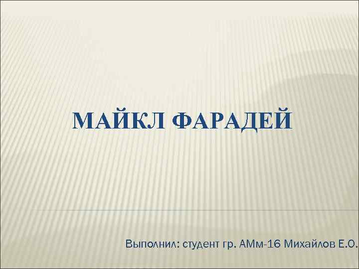 МАЙКЛ ФАРАДЕЙ  Выполнил: студент гр. АМм-16 Михайлов Е. О. 
