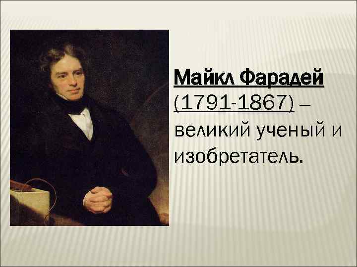 Майкл Фарадей (1791 -1867) – великий ученый и изобретатель. 