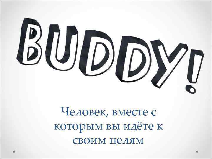  Человек, вместе с которым вы идёте к  своим целям 