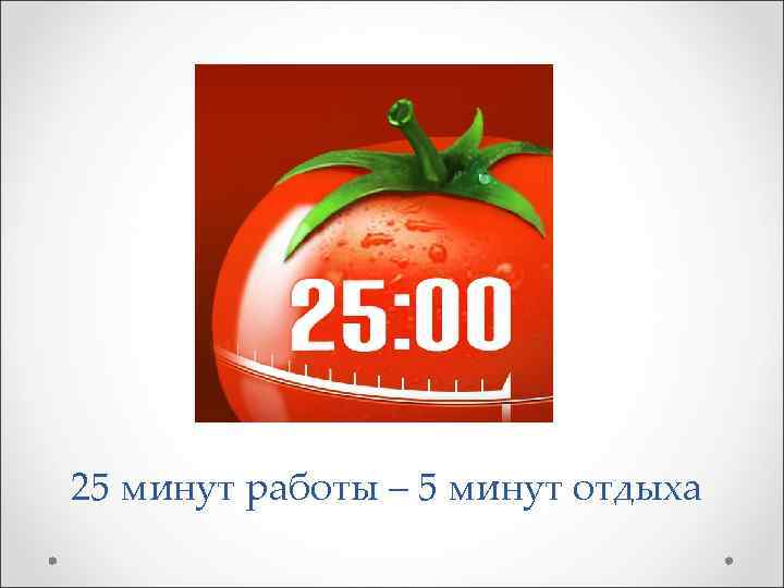 25 минут работы – 5 минут отдыха 