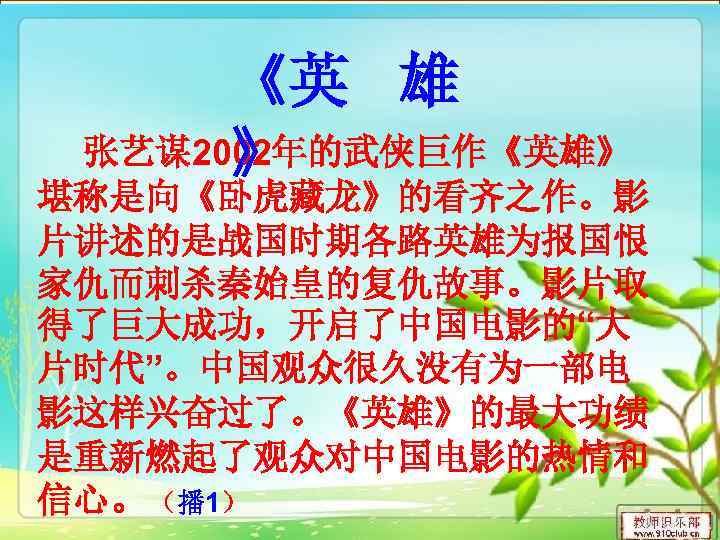   《英  雄  》  张艺谋2002年的武侠巨作《英雄》 堪称是向《卧虎藏龙》的看齐之作。影 片讲述的是战国时期各路英雄为报国恨 家仇而刺杀秦始皇的复仇故事。影片取 得了巨大成功，开启了中国电影的“大 片时代”。中国观众很久没有为一部电