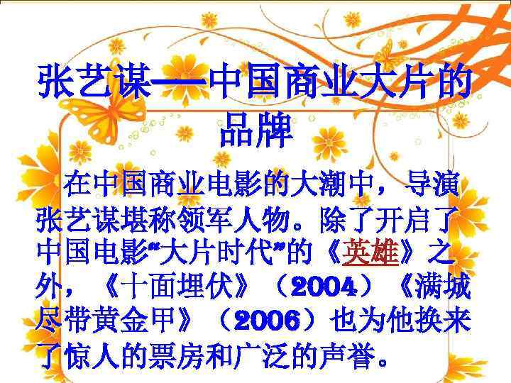 张艺谋——中国商业大片的 品牌 在中国商业电影的大潮中，导演 张艺谋堪称领军人物。除了开启了 中国电影“大片时代”的《英雄》之 外，《十面埋伏》（2004）《满城 尽带黄金甲》（2006）也为他换来 了惊人的票房和广泛的声誉。 