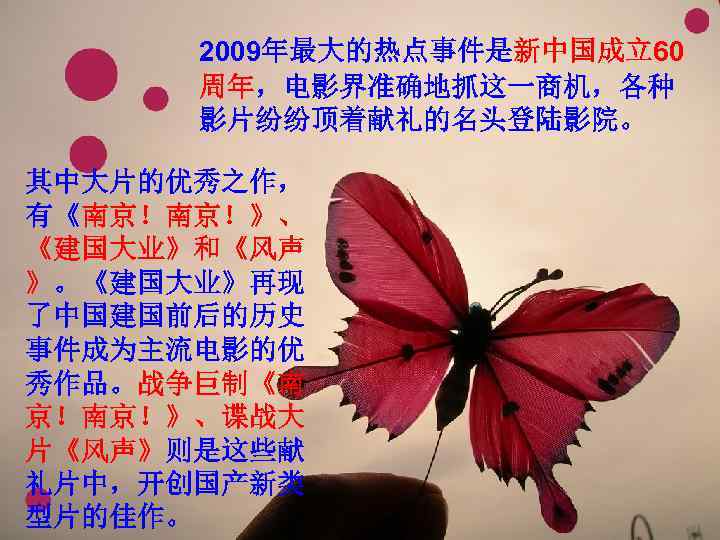  2009年最大的热点事件是新中国成立60    周年，电影界准确地抓这一商机，各种  影片纷纷顶着献礼的名头登陆影院。 其中大片的优秀之作， 有《南京！南京！》、 《建国大业》和《风声 》。《建国大业》再现 了中国建国前后的历史 事件成为主流电影的优