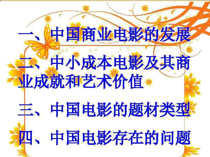 一、中国商业电影的发展 二、中小成本电影及其商 业成就和艺术价值 三、中国电影的题材类型 四、中国电影存在的问题 