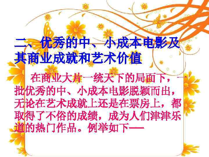 二、优秀的中、小成本电影及 其商业成就和艺术价值  在商业大片一统天下的局面下，一 批优秀的中、小成本电影脱颖而出， 无论在艺术成就上还是在票房上，都 取得了不俗的成绩，成为人们津津乐 道的热门作品。例举如下—— 