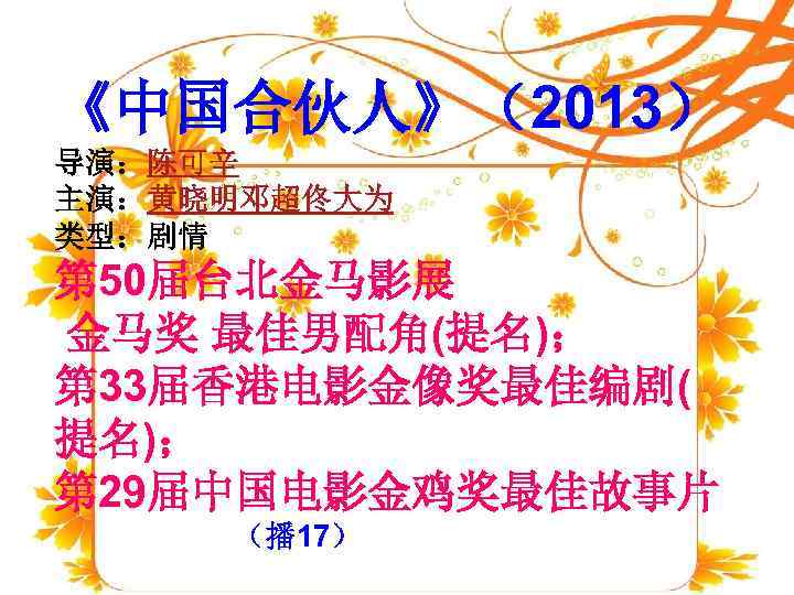 《中国合伙人》（2013） 导演：陈可辛 主演：黄晓明邓超佟大为 类型：剧情 第 50届台北金马影展 金马奖 最佳男配角(提名)； 第 33届香港电影金像奖最佳编剧( 提名)； 第 29届中国电影金鸡奖最佳故事片 