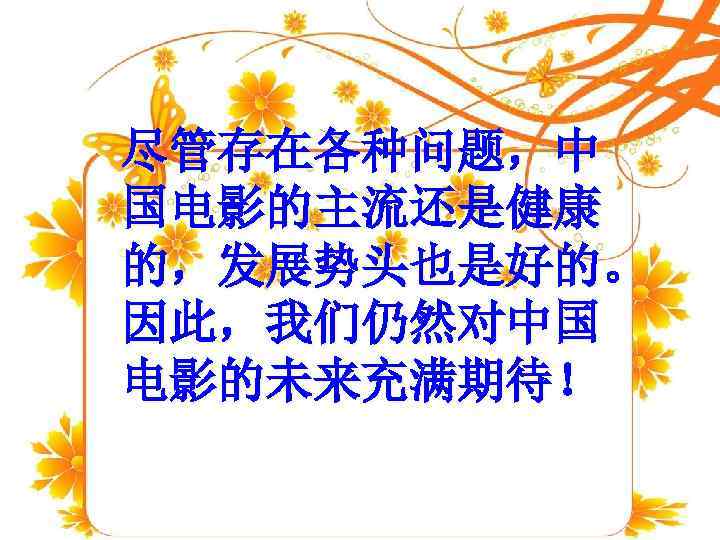 尽管存在各种问题，中 国电影的主流还是健康 的，发展势头也是好的。 因此，我们仍然对中国 电影的未来充满期待！ 