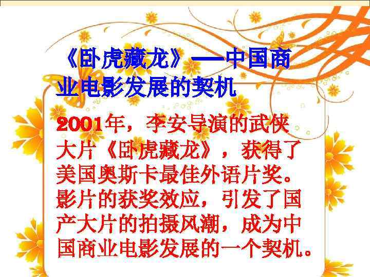 《卧虎藏龙》——中国商 业电影发展的契机 2001年，李安导演的武侠 大片《卧虎藏龙》，获得了 美国奥斯卡最佳外语片奖。 影片的获奖效应，引发了国 产大片的拍摄风潮，成为中 国商业电影发展的一个契机。 