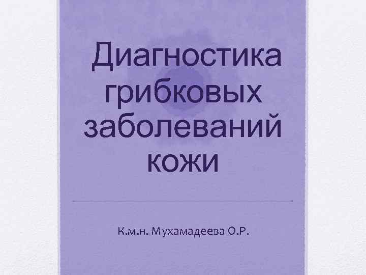 Диагностика грибковых заболеваний кожи К. м. н. Мухамадеева О. Р. 