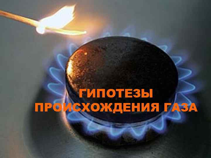  ГИПОТЕЗЫ ПРОИСХОЖДЕНИЯ ГАЗА 
