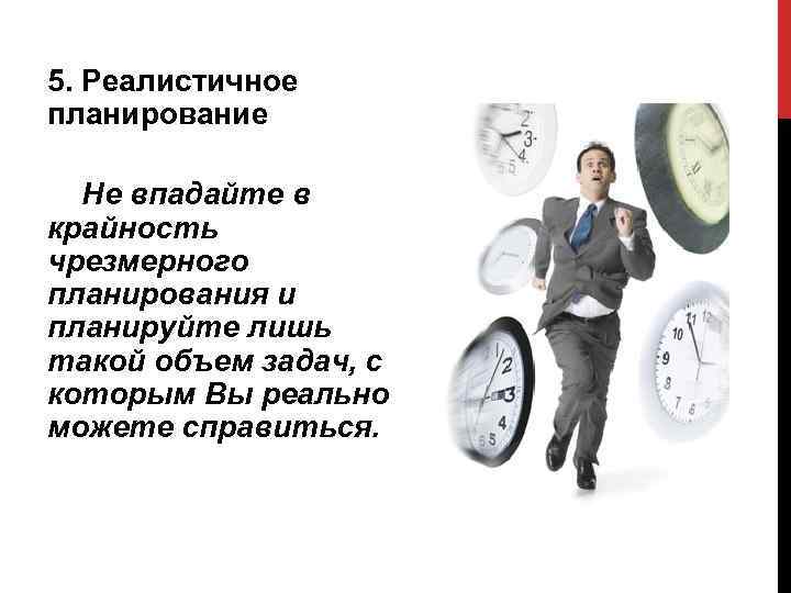 5. Реалистичное планирование  Не впадайте в крайность чрезмерного планирования и планируйте лишь такой