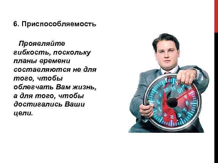 6. Приспособляемость Проявляйте гибкость, поскольку планы времени составляются не для того, чтобы облегчать Вам