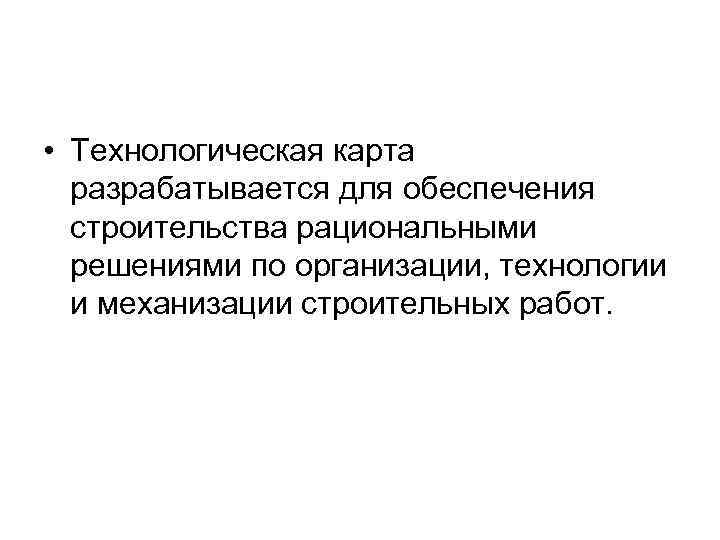  • Технологическая карта  разрабатывается для обеспечения  строительства рациональными  решениями по