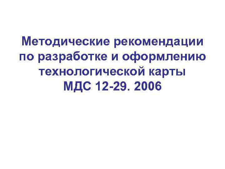 Методические рекомендации по разработке и оформлению технологической карты  МДС 12 -29. 2006 