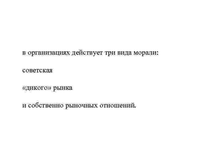 в организациях действует три вида морали: советская «дикого» рынка и собственно рыночных в организациях действует три вида морали: советская «дикого» рынка и собственно рыночных