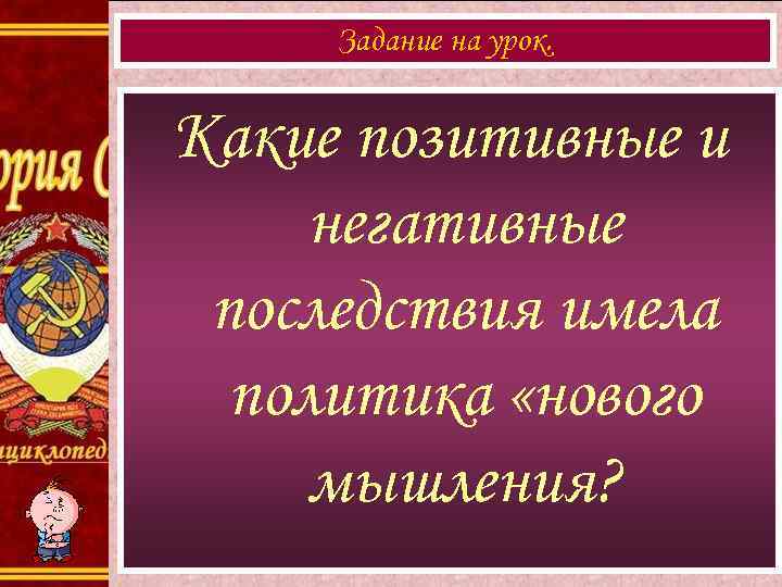  Задание на урок.  Какие позитивные и негативные последствия имела  политика «нового