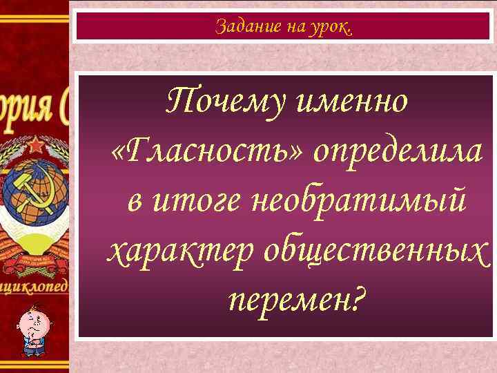 Задание на урок.  Почему именно «Гласность» определила в итоге необратимый характер общественных