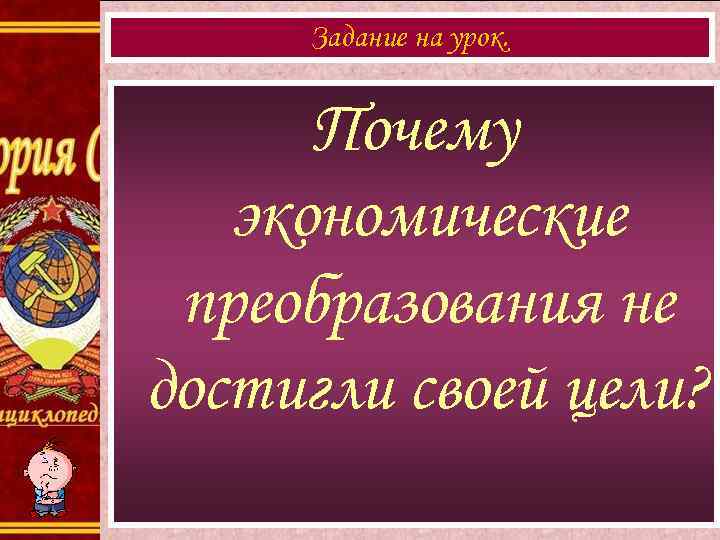  Задание на урок.   Почему  экономические преобразования не достигли своей цели?