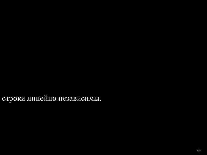 строки линейно независимы.      48 