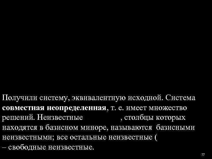 Получили систему, эквивалентную исходной. Система совместная неопределенная, т. е. имеет множество решений. Неизвестные 