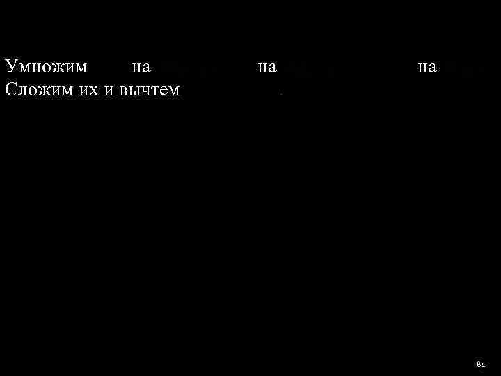 Умножим   на Сложим их и вычтем      
