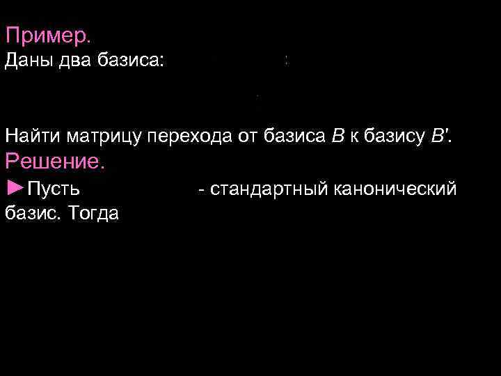 Пример. Даны два базиса: Найти матрицу перехода от базиса В к базису В'. Решение. Пример. Даны два базиса: Найти матрицу перехода от базиса В к базису В'. Решение.