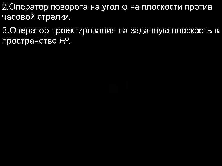 2. Оператор поворота на угол φ на плоскости против часовой стрелки. 3. Оператор проектирования 2. Оператор поворота на угол φ на плоскости против часовой стрелки. 3. Оператор проектирования