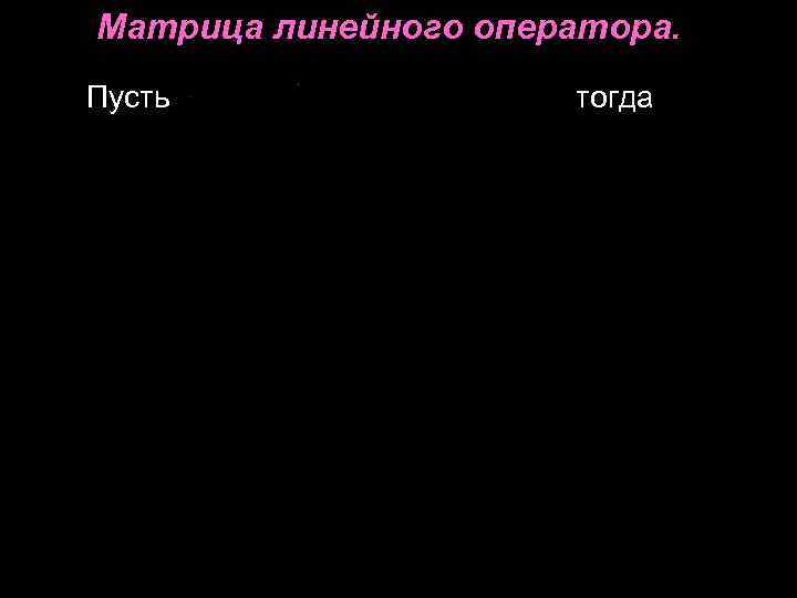 Матрица линейного оператора. Пусть тогда Матрица линейного оператора. Пусть тогда