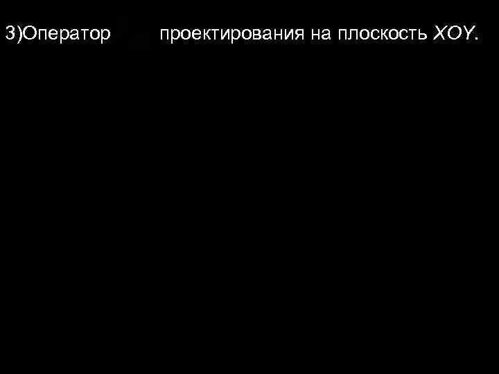 3)Оператор проектирования на плоскость XOY. 3)Оператор проектирования на плоскость XOY.